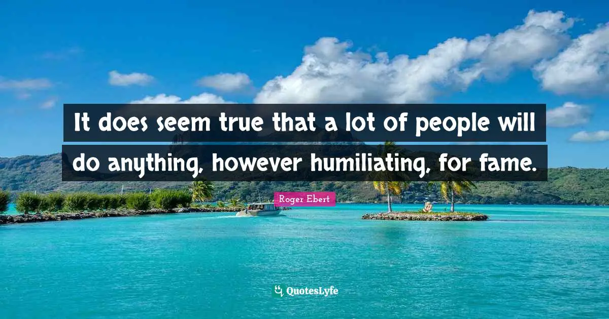 Humiliating Quotes: "It does seem true that a lot of people will do anything, however humiliating, for fame."