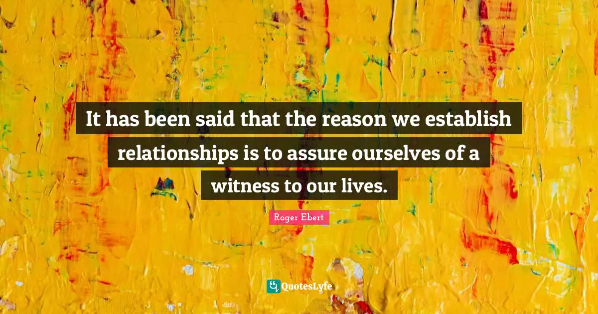 It has been said that the reason we establish relationships is to assure ourselves of a witness to our lives.