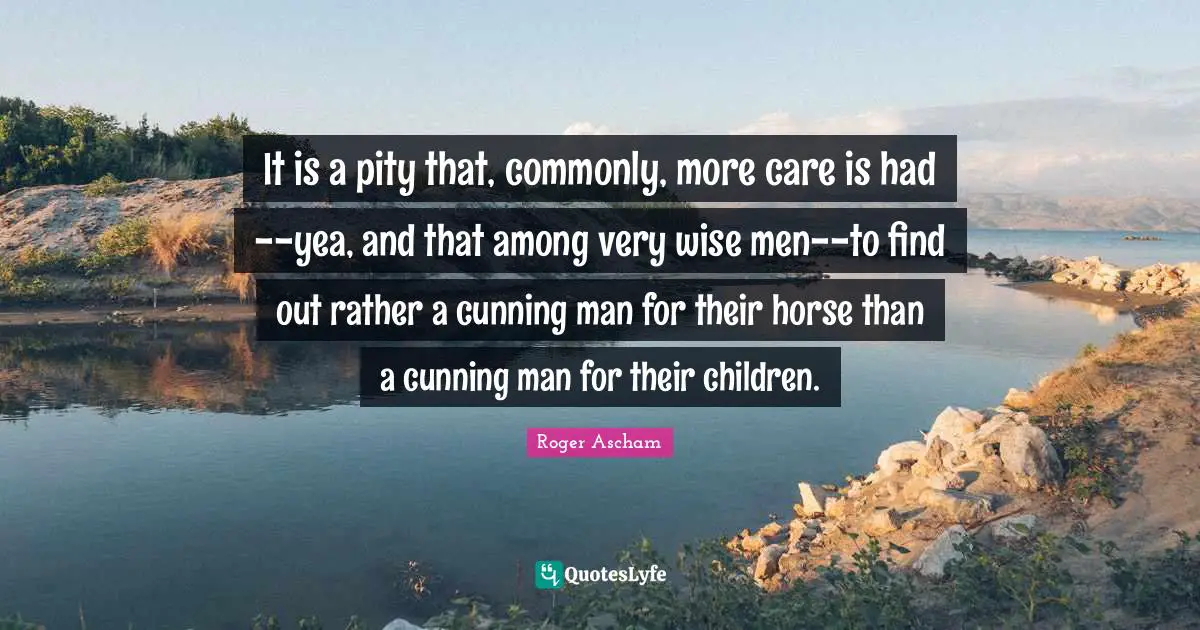 Very Wise Quotes: "It is a pity that, commonly, more care is had--yea, and that among very wise men--to find out rather a cunning man for their horse than a cunning man for their children."