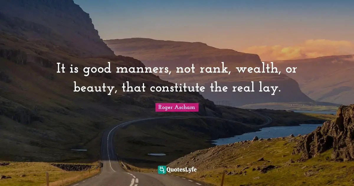 It is good manners, not rank, wealth, or beauty, that constitute the real lay.