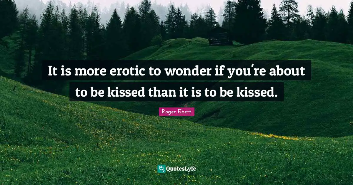 Roger Ebert Quotes: "It is more erotic to wonder if you're about to be kissed than it is to be kissed."