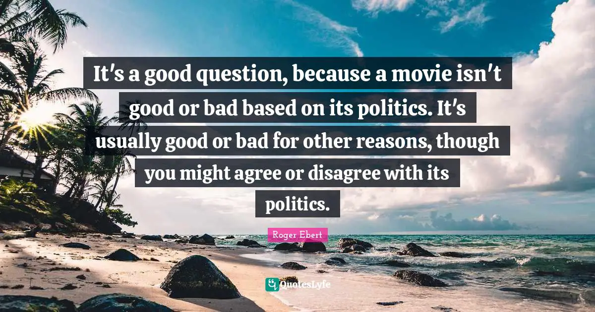 It's a good question, because a movie isn't good or bad based on its politics. It's usually good or bad for other reasons, though you might agree or disagree with its politics.