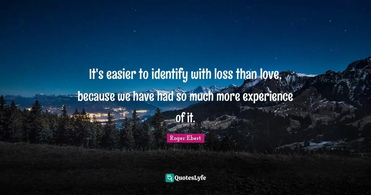 It's easier to identify with loss than love, because we have had so much more experience of it.