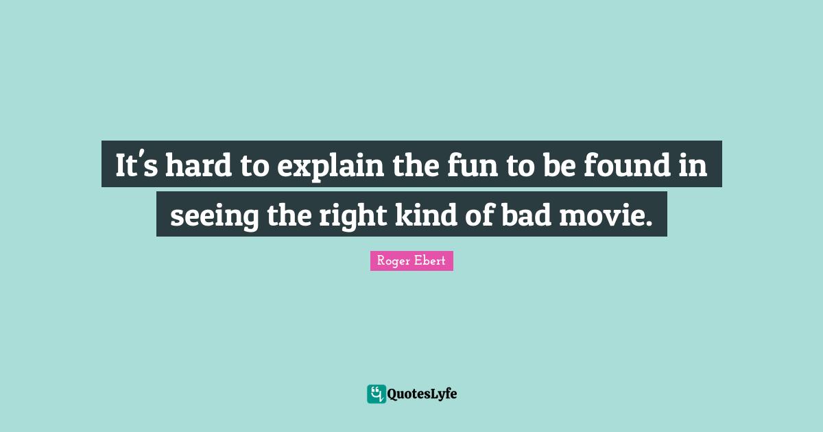 Roger Ebert Quotes: "It's hard to explain the fun to be found in seeing the right kind of bad movie."