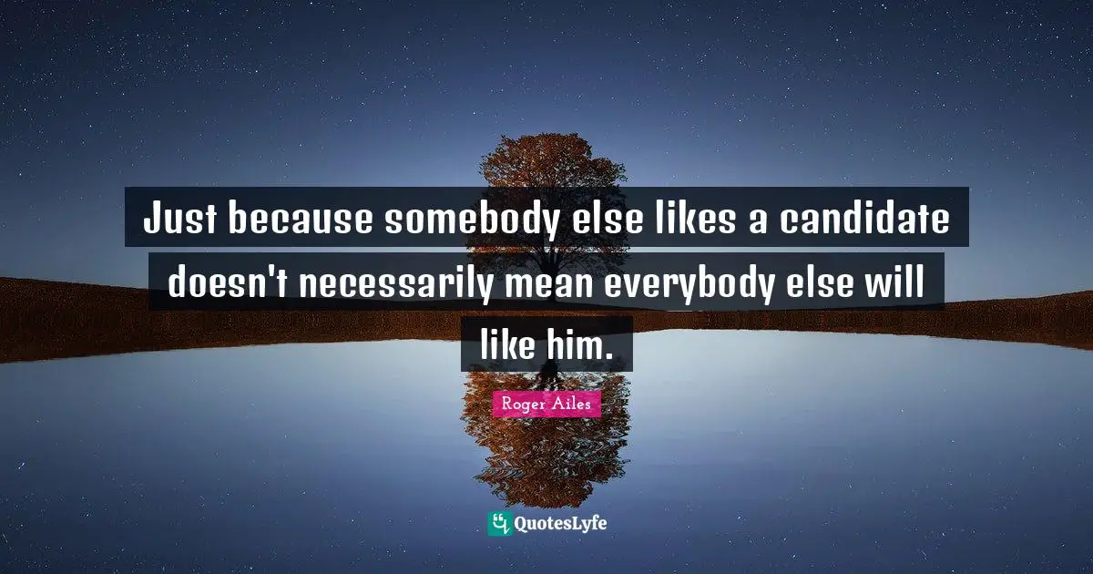 Just because somebody else likes a candidate doesn't necessarily mean everybody else will like him.