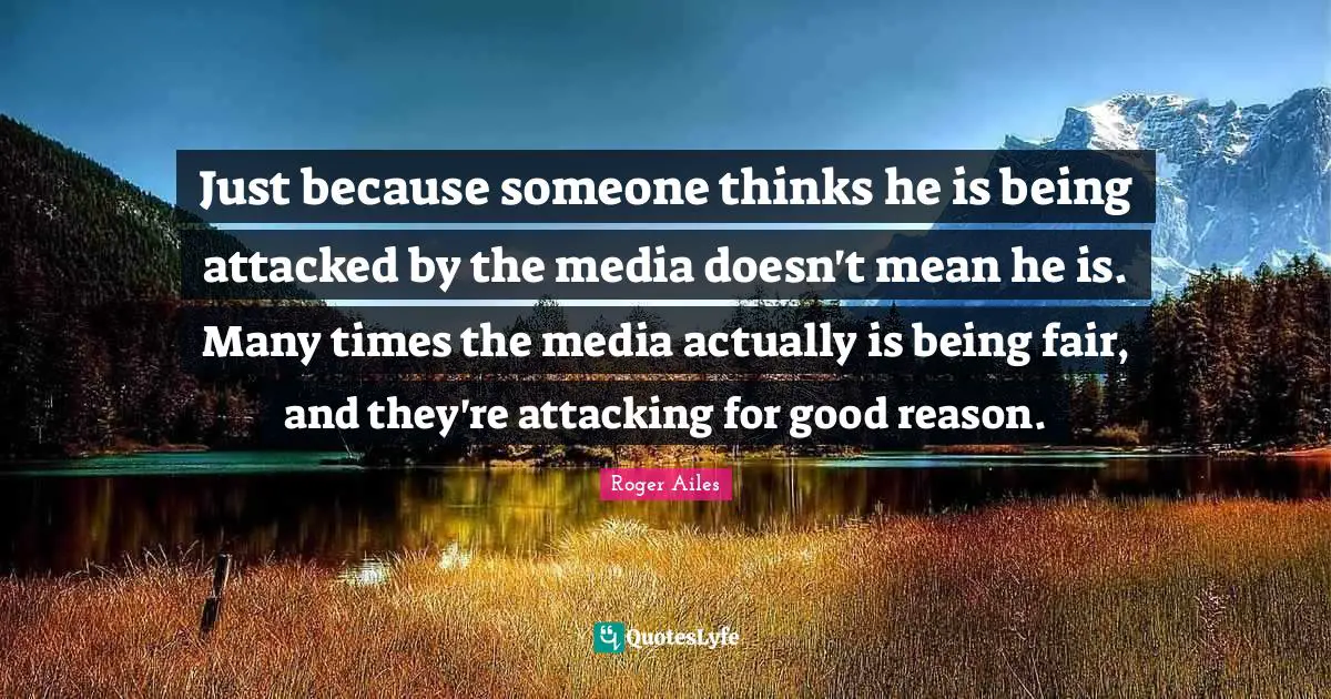 Just because someone thinks he is being attacked by the media doesn't mean he is. Many times the media actually is being fair, and they're attacking for good reason.
