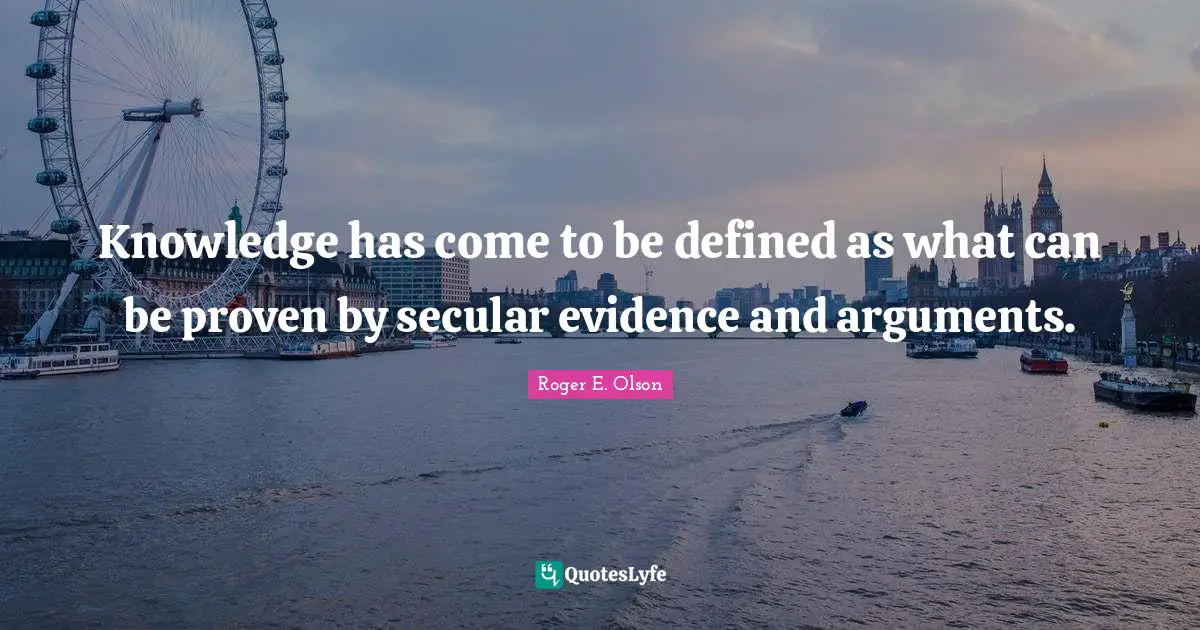 Knowledge has come to be defined as what can be proven by secular evidence and arguments.