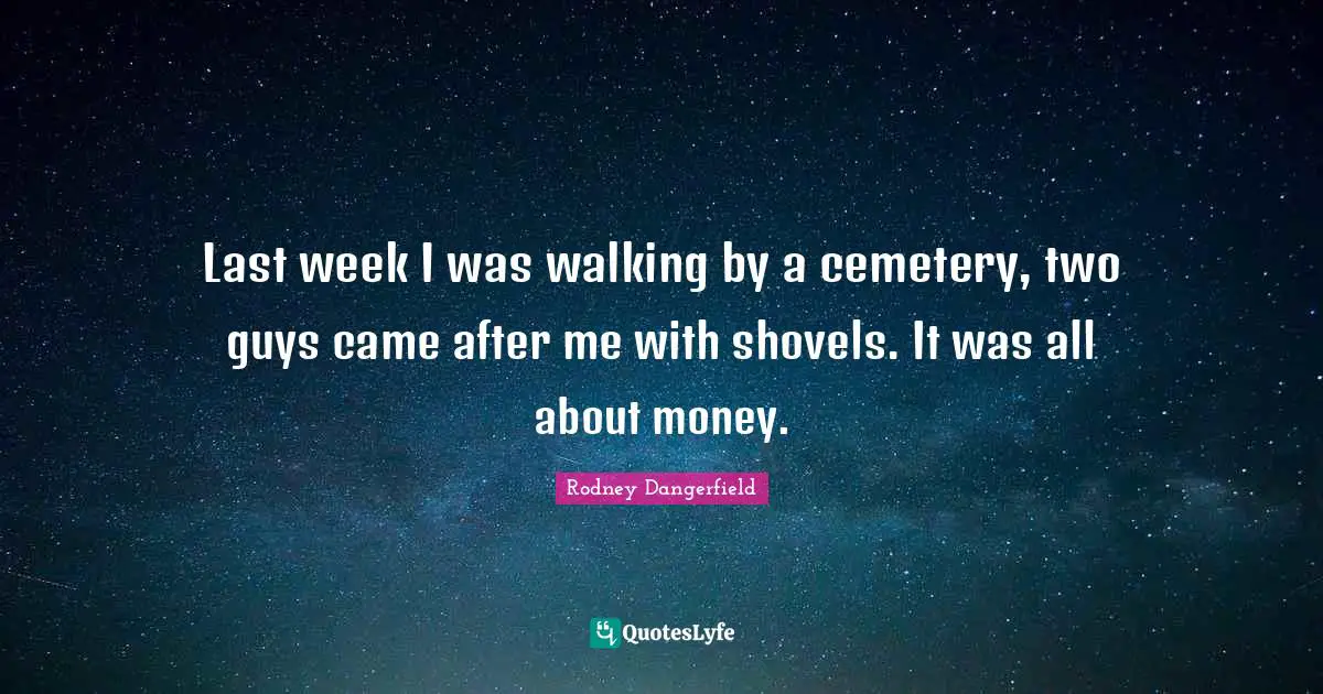 Last week I was walking by a cemetery, two guys came after me with shovels. It was all about money.