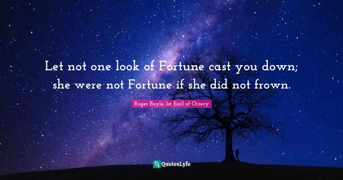 Let not one look of Fortune cast you down; she were not Fortune if she did not frown.