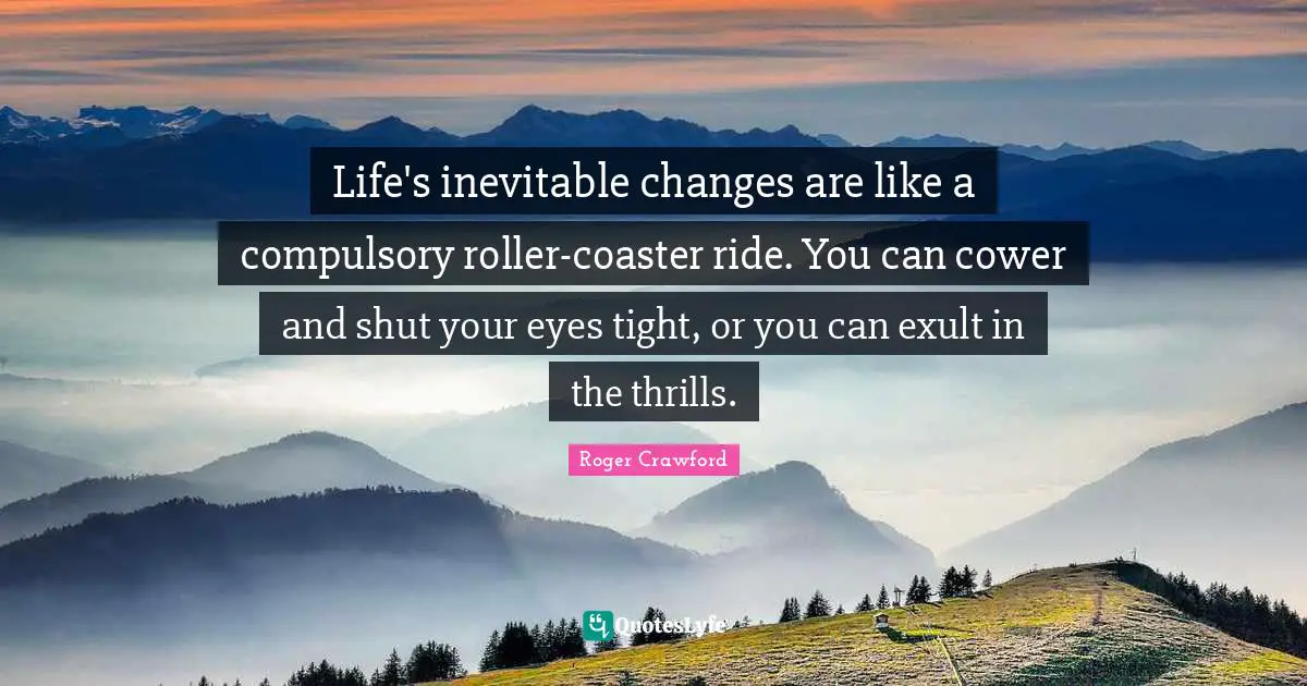 Compulsory Quotes: "Life's inevitable changes are like a compulsory roller-coaster ride. You can cower and shut your eyes tight, or you can exult in the thrills."
