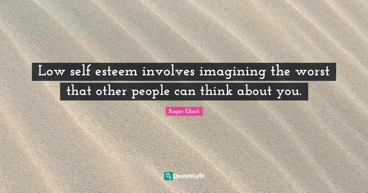 Low self esteem involves imagining the worst that other people can think about you.