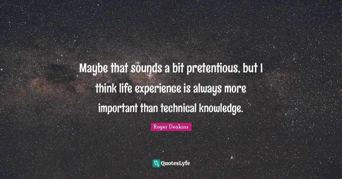 Life Experience Quotes: "Maybe that sounds a bit pretentious, but I think life experience is always more important than technical knowledge."