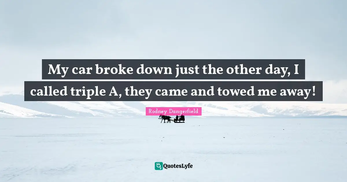 My car broke down just the other day, I called triple A, they came and towed me away!