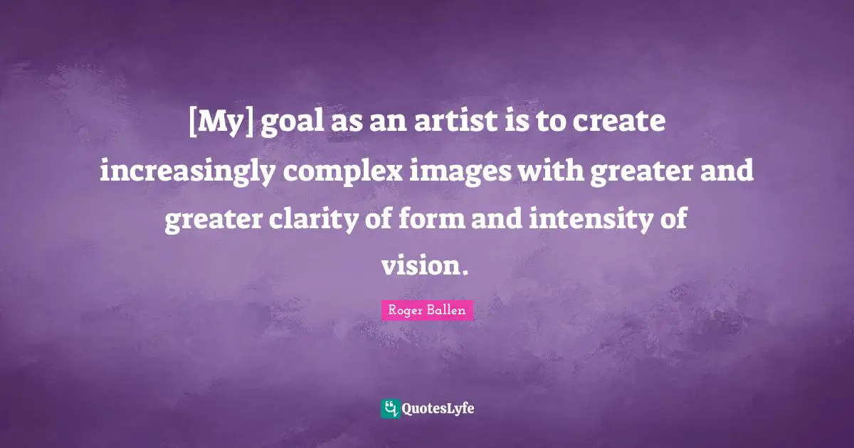 Roger Ballen Quotes: "[My] goal as an artist is to create increasingly complex images with greater and greater clarity of form and intensity of vision."