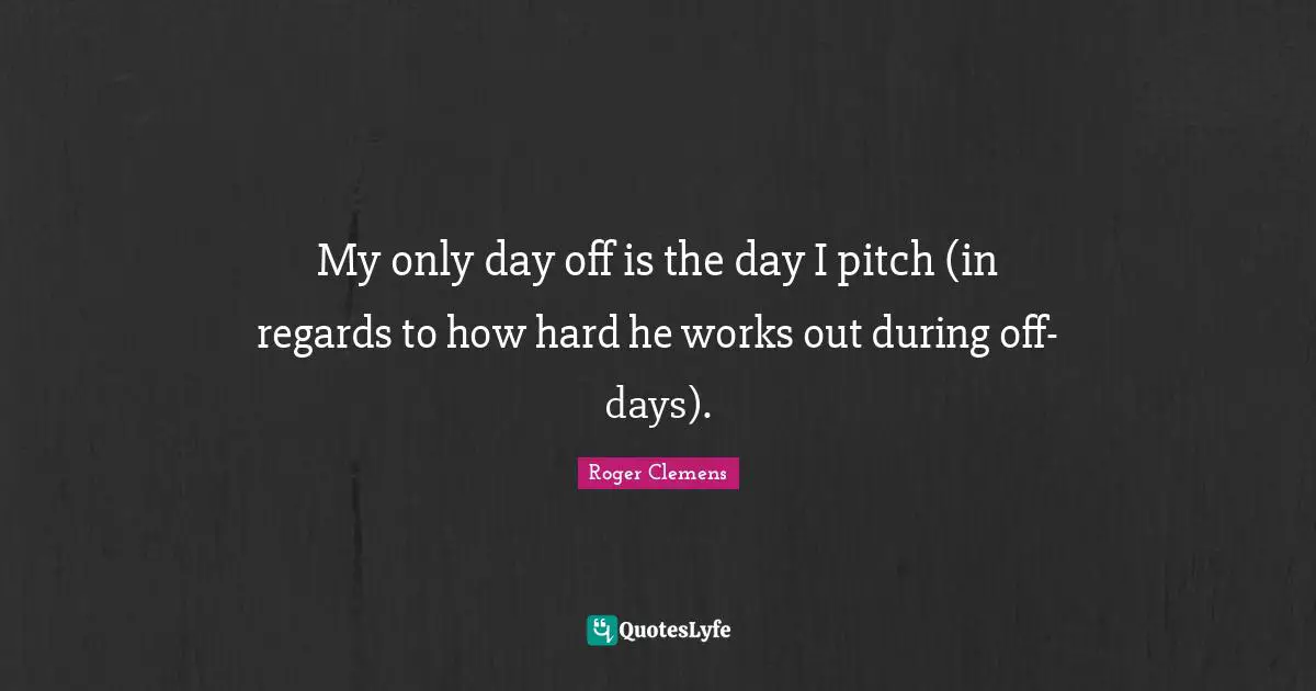 Days Off Quotes: "My only day off is the day I pitch (in regards to how hard he works out during off-days)."