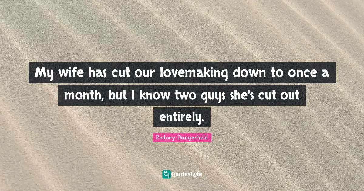 My wife has cut our lovemaking down to once a month, but I know two guys she's cut out entirely.