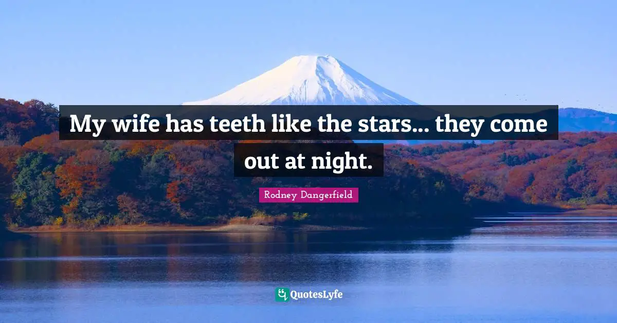 My wife has teeth like the stars... they come out at night.