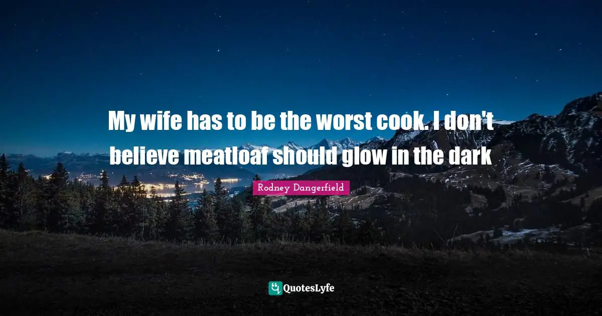 My wife has to be the worst cook. I don't believe meatloaf should glow in the dark