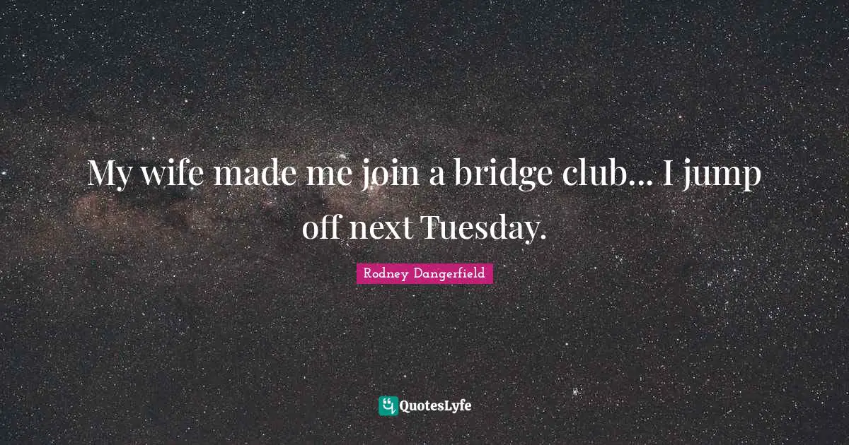 My wife made me join a bridge club... I jump off next Tuesday.