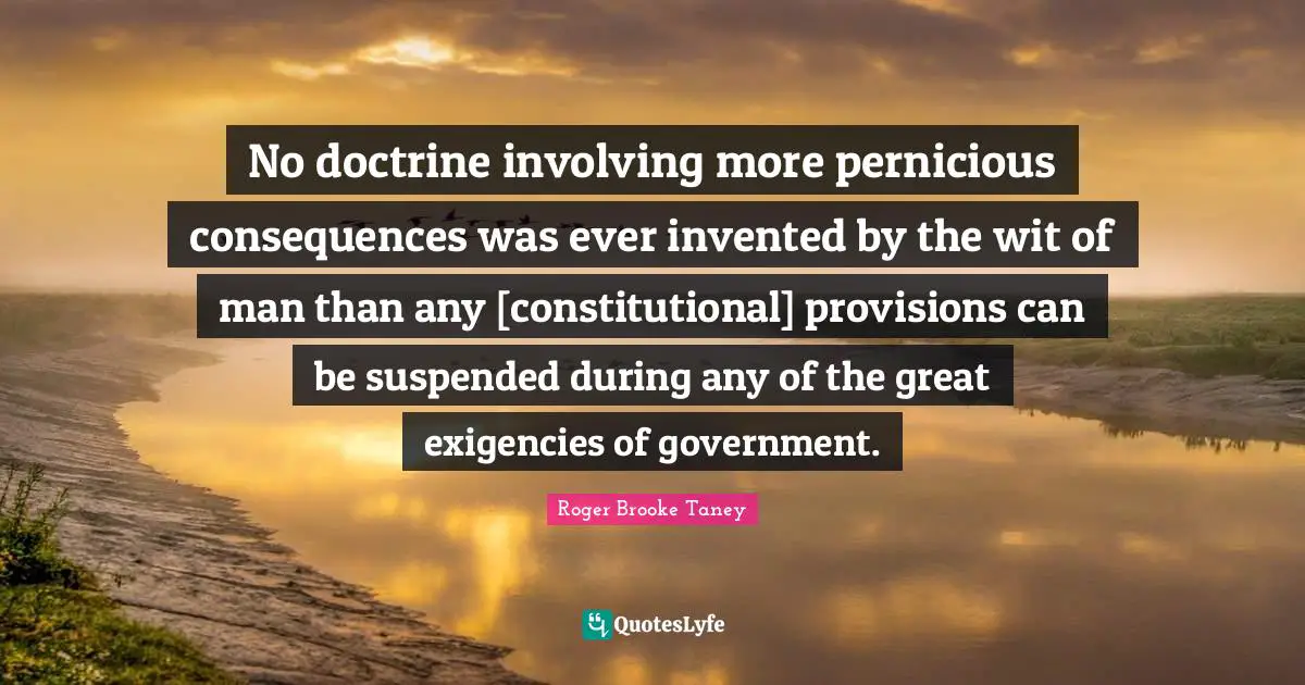 No doctrine involving more pernicious consequences was ever invented by the wit of man than any [constitutional] provisions can be suspended during any of the great exigencies of government.