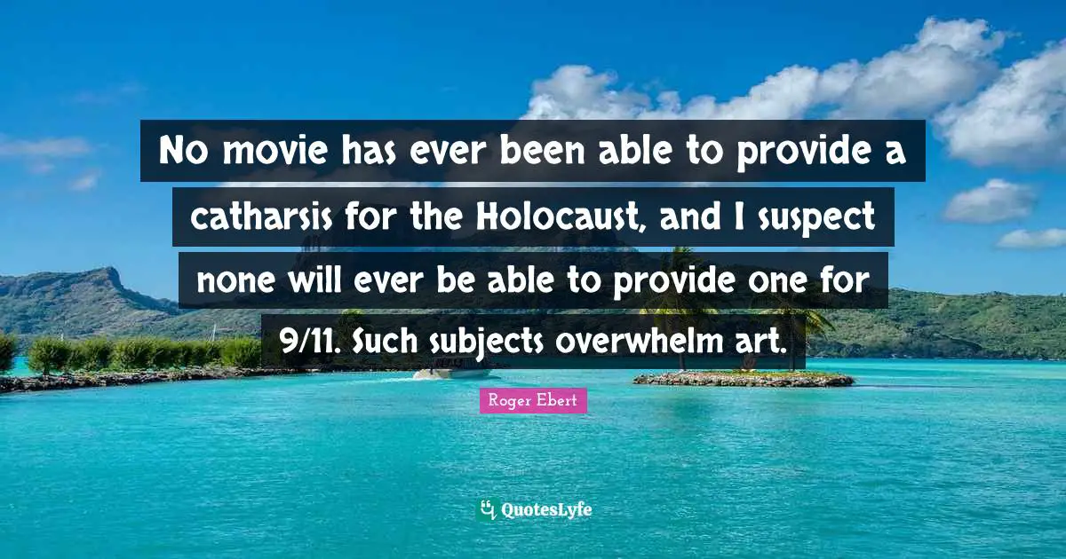 Roger Ebert Quotes: "No movie has ever been able to provide a catharsis for the Holocaust, and I suspect none will ever be able to provide one for 9/11. Such subjects overwhelm art."