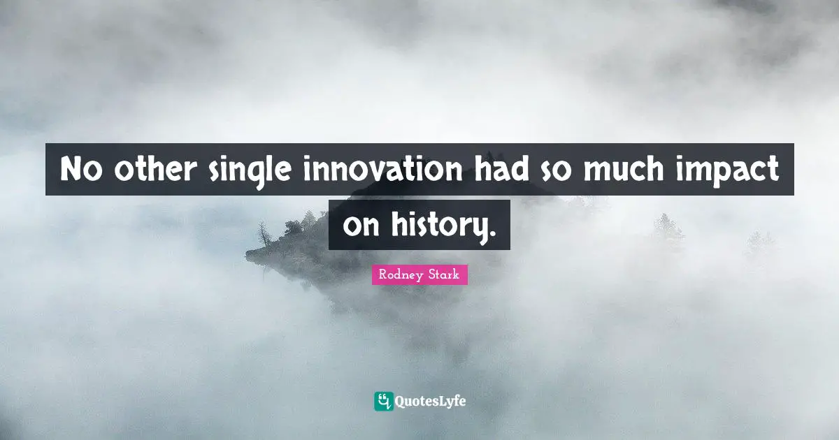 No other single innovation had so much impact on history.