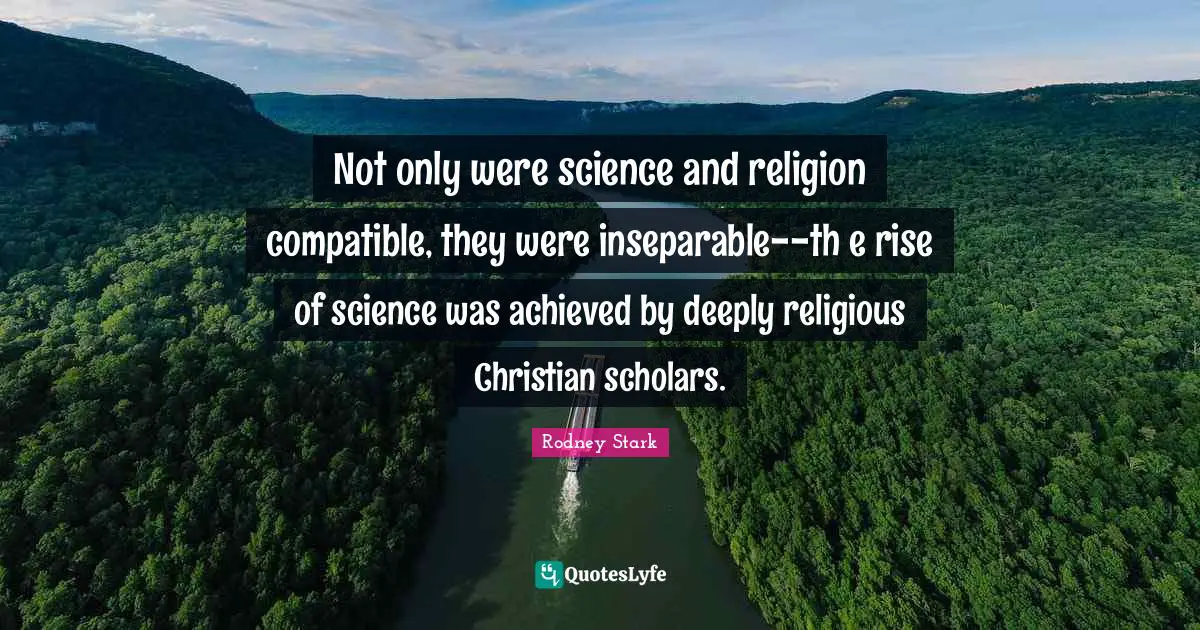 Not only were science and religion compatible, they were inseparable--th e rise of science was achieved by deeply religious Christian scholars.