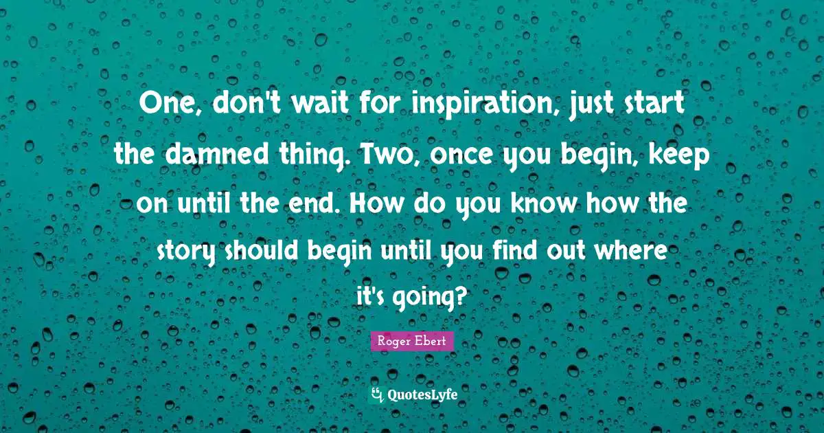 Roger Ebert Quotes: "One, don't wait for inspiration, just start the damned thing. Two, once you begin, keep on until the end. How do you know how the story should begin until you find out where it's going?"