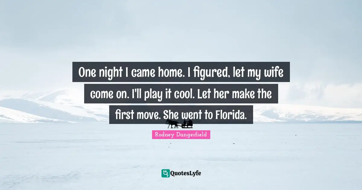 One night I came home. I figured, let my wife come on. I'll play it cool. Let her make the first move. She went to Florida.