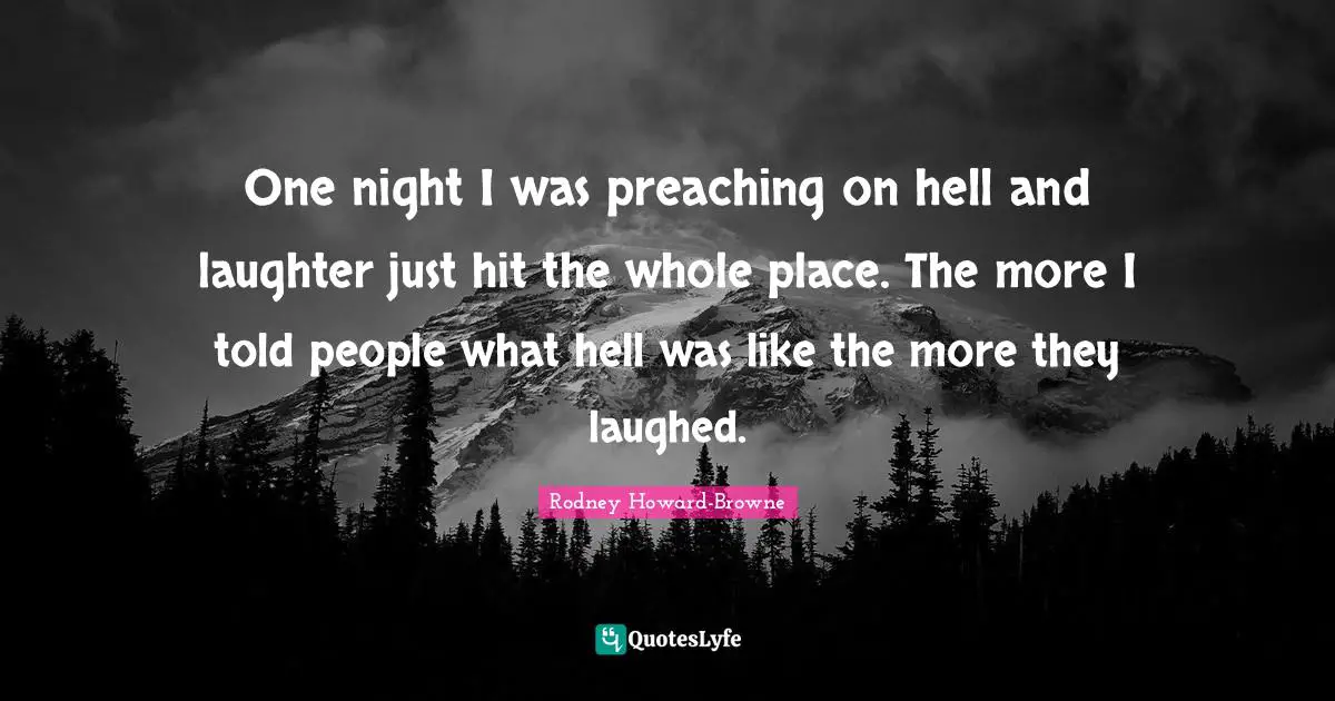 One night I was preaching on hell and laughter just hit the whole place. The more I told people what hell was like the more they laughed.