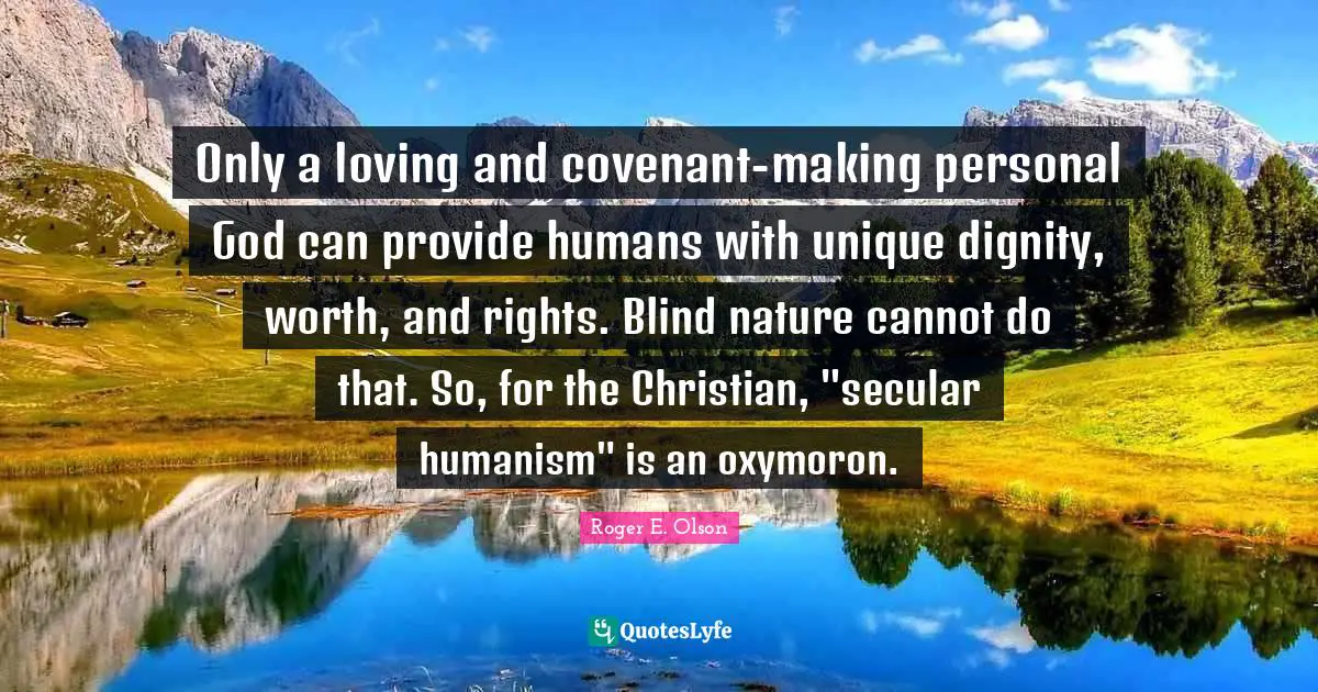 Only a loving and covenant-making personal God can provide humans with unique dignity, worth, and rights. Blind nature cannot do that. So, for the Christian, "secular humanism" is an oxymoron.