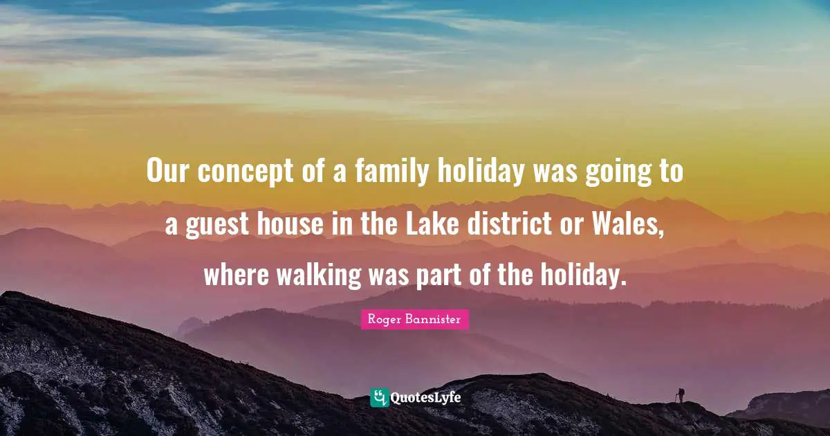 Holiday Quotes: "Our concept of a family holiday was going to a guest house in the Lake district or Wales, where walking was part of the holiday."
