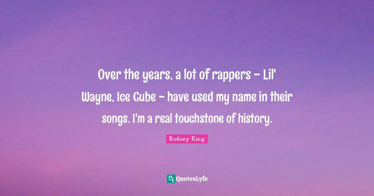 Over the years, a lot of rappers - Lil' Wayne, Ice Cube - have used my name in their songs. I'm a real touchstone of history.