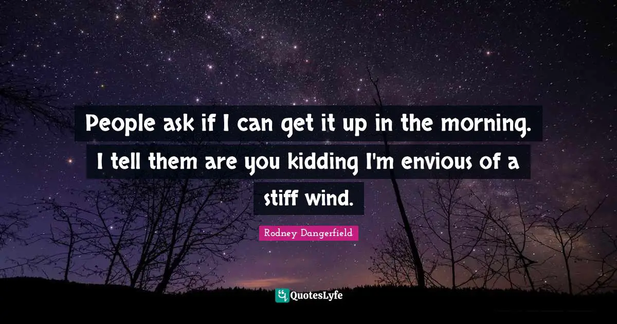 People ask if I can get it up in the morning. I tell them are you kidding I'm envious of a stiff wind.