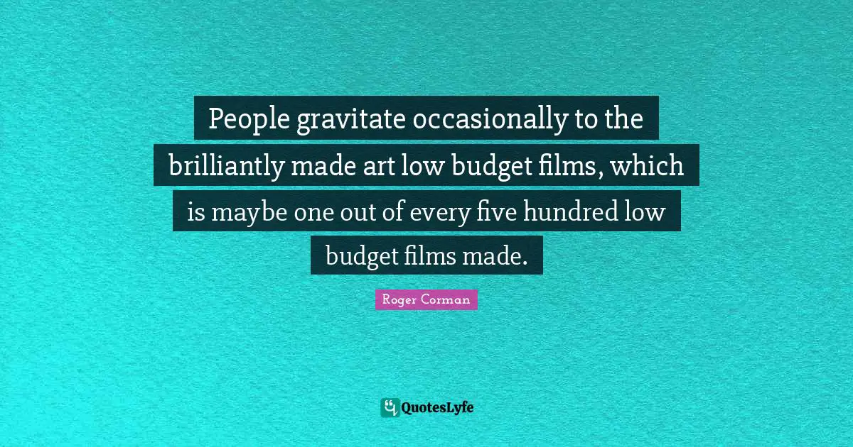 People gravitate occasionally to the brilliantly made art low budget films, which is maybe one out of every five hundred low budget films made.