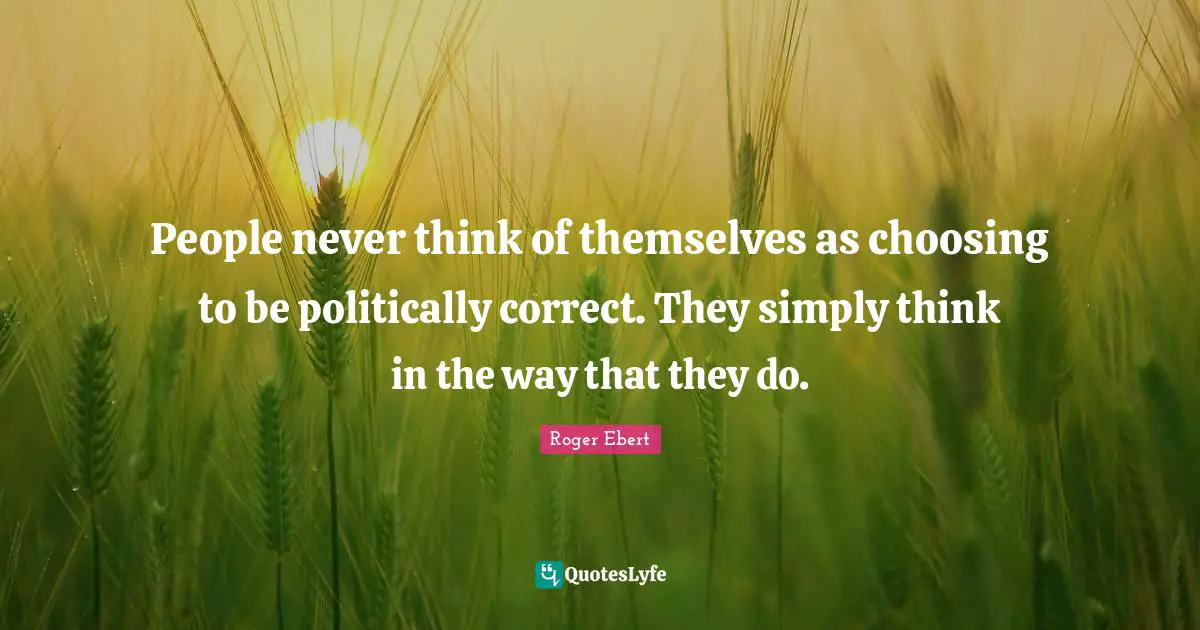 People never think of themselves as choosing to be politically correct. They simply think in the way that they do.