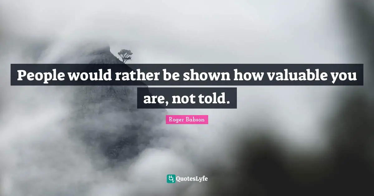 People would rather be shown how valuable you are, not told.