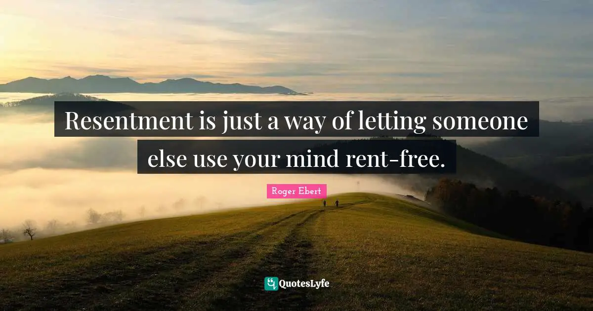 Resentment is just a way of letting someone else use your mind rent-free.