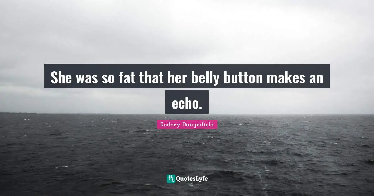 She was so fat that her belly button makes an echo.