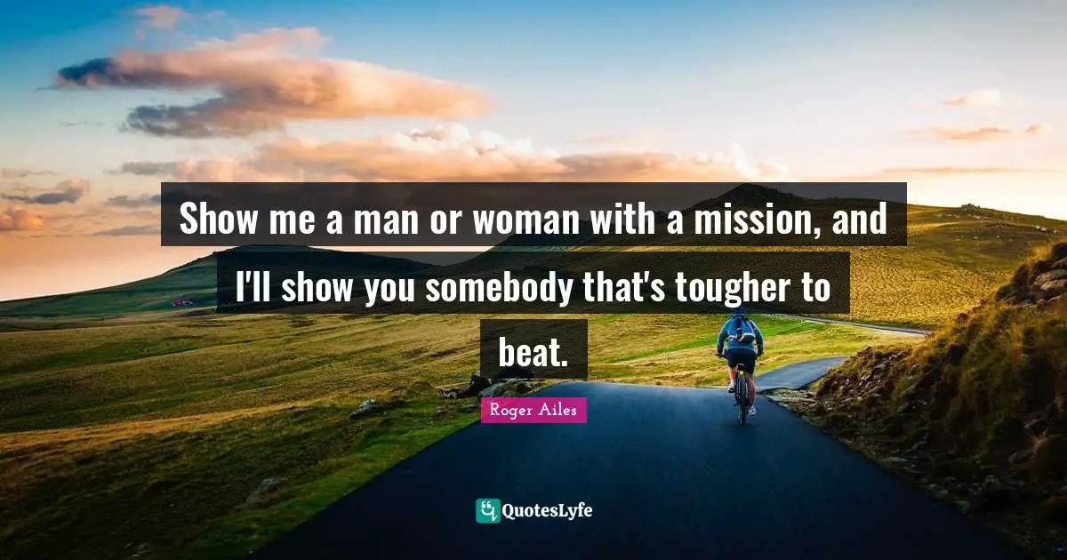 Show me a man or woman with a mission, and I'll show you somebody that's tougher to beat.