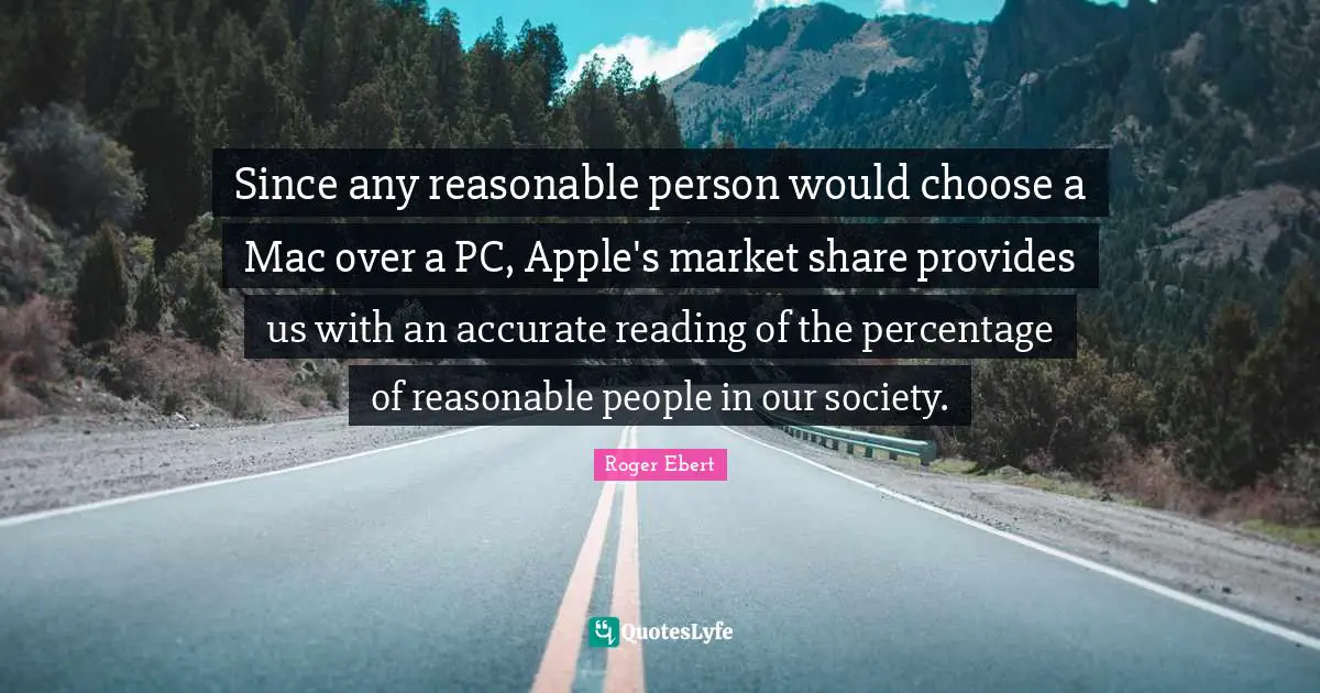 Since any reasonable person would choose a Mac over a PC, Apple's market share provides us with an accurate reading of the percentage of reasonable people in our society.