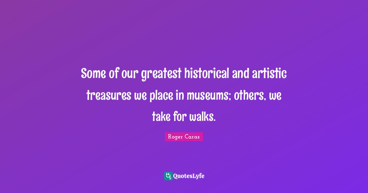 Some of our greatest historical and artistic treasures we place in museums; others, we take for walks.
