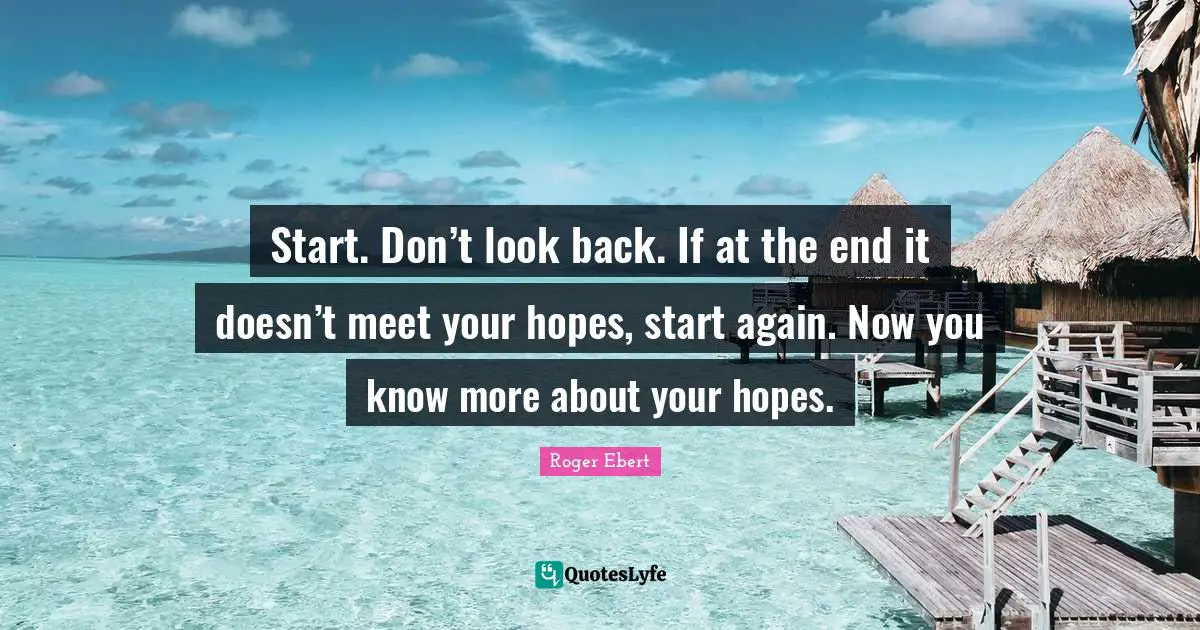 Start. Don’t look back. If at the end it doesn’t meet your hopes, start again. Now you know more about your hopes.