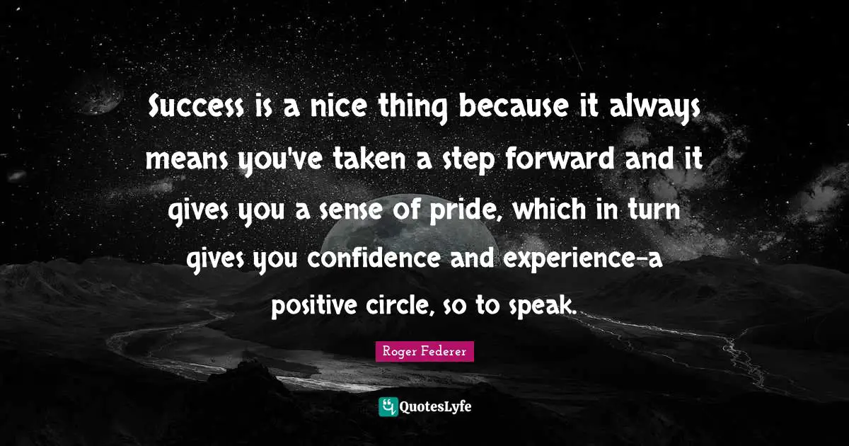 Success is a nice thing because it always means you've taken a step forward and it gives you a sense of pride, which in turn gives you confidence and experience-a positive circle, so to speak.