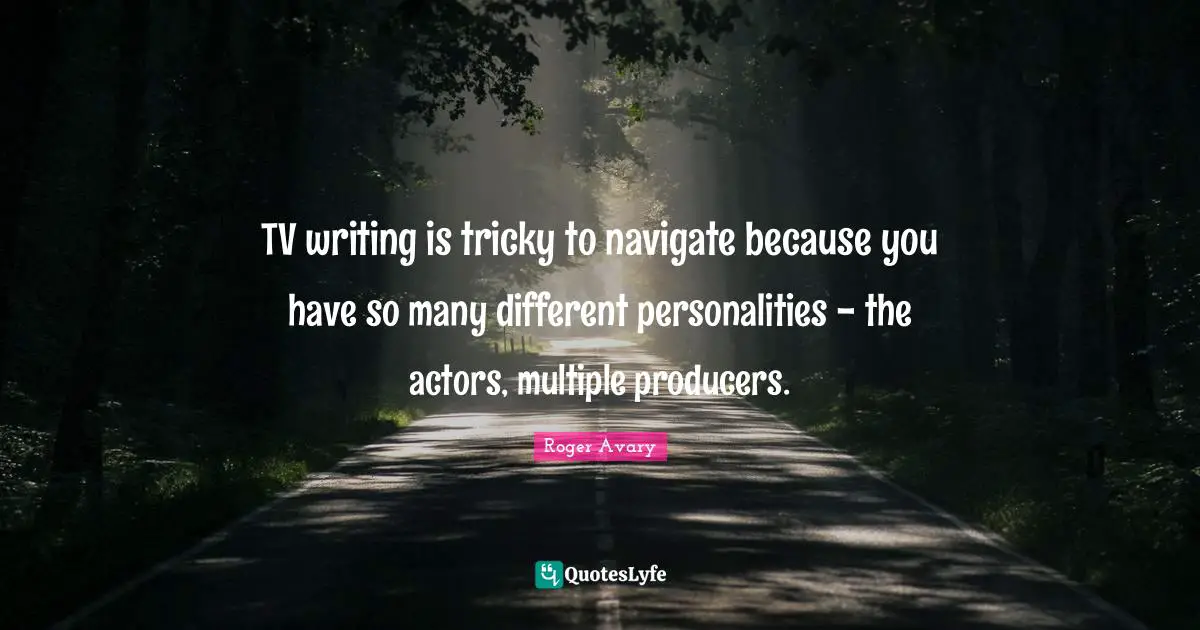 TV writing is tricky to navigate because you have so many different personalities - the actors, multiple producers.