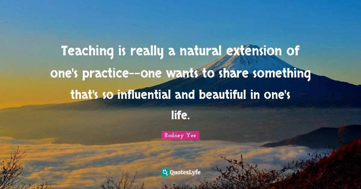 Teaching is really a natural extension of one's practice--one wants to share something that's so influential and beautiful in one's life.