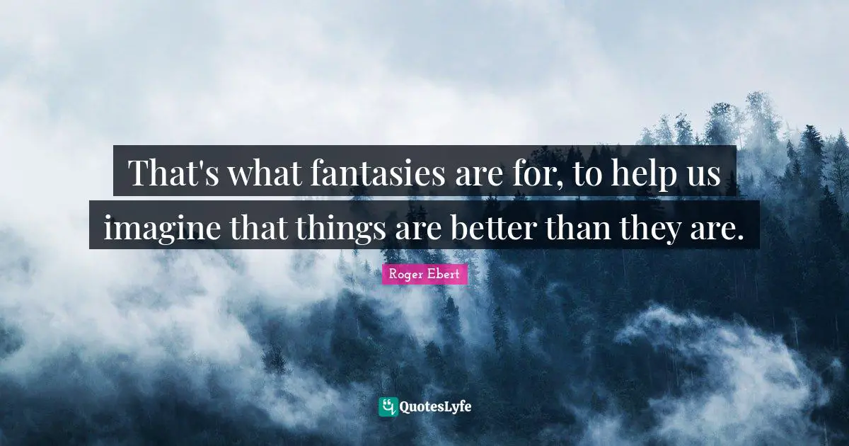 That's what fantasies are for, to help us imagine that things are better than they are.