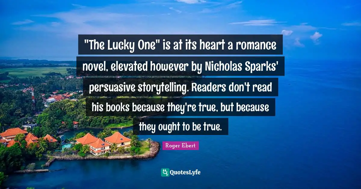 "The Lucky One" is at its heart a romance novel, elevated however by Nicholas Sparks' persuasive storytelling. Readers don't read his books because they're true, but because they ought to be true.