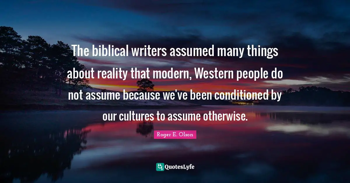 The biblical writers assumed many things about reality that modern, Western people do not assume because we've been conditioned by our cultures to assume otherwise.