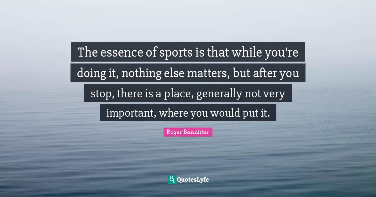 The essence of sports is that while you're doing it, nothing else matters, but after you stop, there is a place, generally not very important, where you would put it.